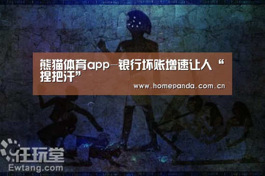 熊猫体育app-银行坏账增速让人“捏把汗”(图1) 实时比分